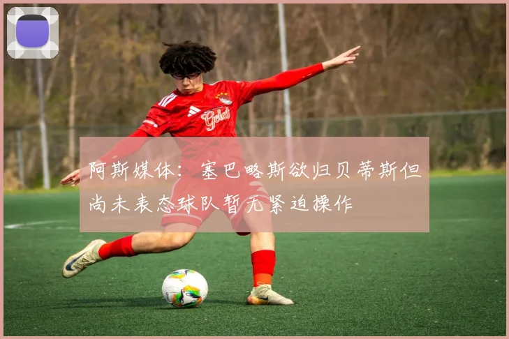 阿斯媒体：塞巴略斯欲归贝蒂斯但尚未表态球队暂无紧迫操作
