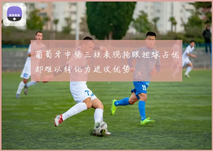 葡萄牙中场三核表现抢眼控球占优却难以转化为进攻优势