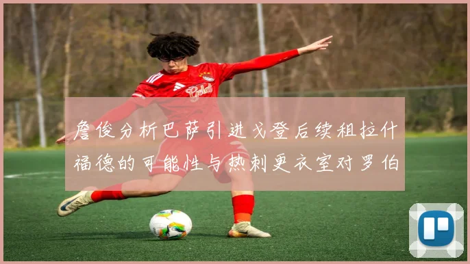 詹俊分析巴萨引进戈登后续租拉什福德的可能性与热刺更衣室对罗伯逊的需求