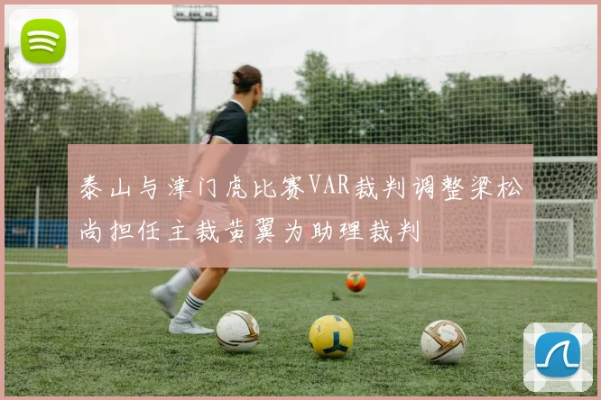 泰山与津门虎比赛VAR裁判调整梁松尚担任主裁黄翼为助理裁判