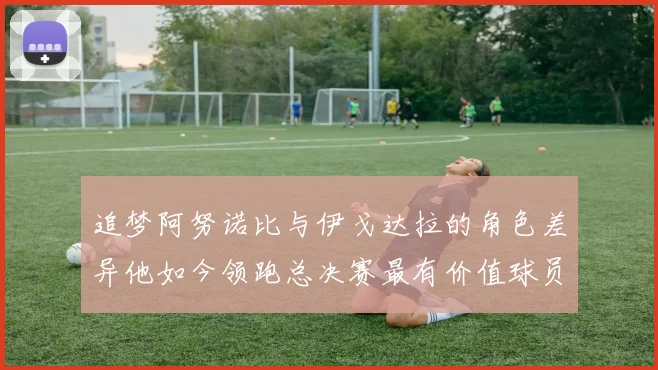 追梦阿努诺比与伊戈达拉的角色差异他如今领跑总决赛最有价值球员