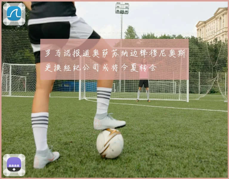 罗马诺报道奥萨苏纳边锋穆尼奥斯更换经纪公司或将今夏转会