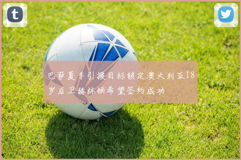 巴萨夏季引援目标锁定澳大利亚18岁后卫赫林顿希望签约成功
