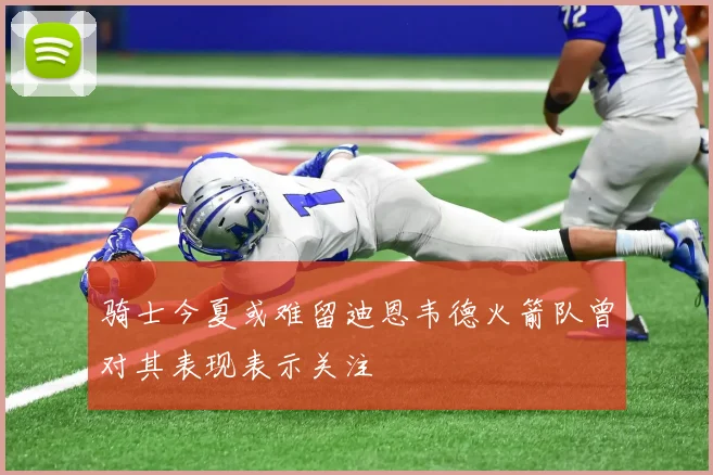骑士今夏或难留迪恩韦德火箭队曾对其表现表示关注