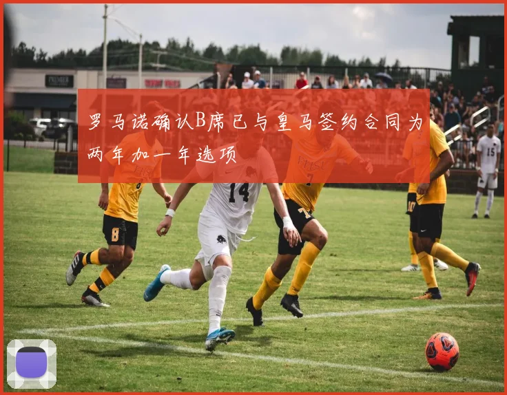 罗马诺确认B席已与皇马签约合同为两年加一年选项