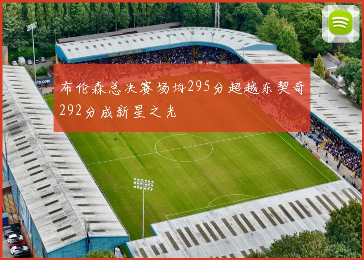 布伦森总决赛场均295分超越东契奇292分成新星之光