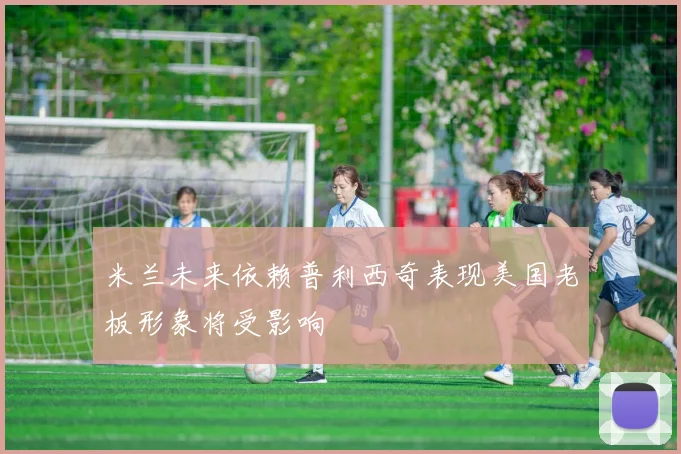 米兰未来依赖普利西奇表现美国老板形象将受影响