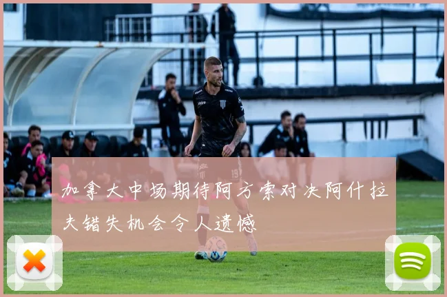 加拿大中场期待阿方索对决阿什拉夫错失机会令人遗憾