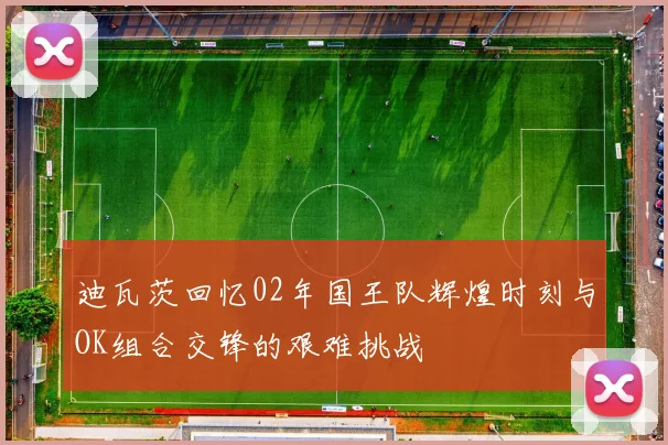 迪瓦茨回忆02年国王队辉煌时刻与OK组合交锋的艰难挑战