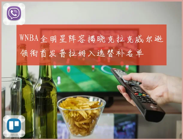 WNBA全明星阵容揭晓克拉克威尔逊领衔首发普拉姆入选替补名单