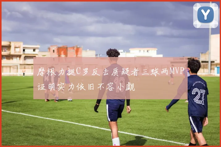摩根力挺C罗反击质疑者三球两MVP证明实力依旧不容小觑